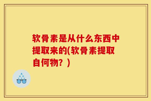 软骨素是从什么东西中提取来的(软骨素提取自何物？)