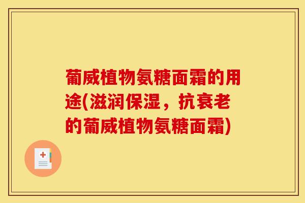葡威植物氨糖面霜的用途(滋润保湿，抗衰老的葡威植物氨糖面霜)
