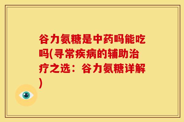 谷力氨糖是中药吗能吃吗(寻常疾病的辅助治疗之选:谷力氨糖详解)-第1张图片-关节骑士 谷力氨糖是中药吗能吃吗(寻常疾病的辅助治疗之选:谷力氨糖详解)-第1张图片-关节骑士