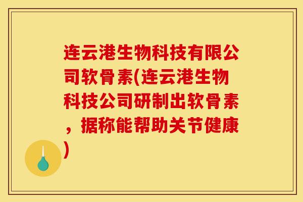 连云港生物科技有限公司软骨素(连云港生物科技公司研制出软骨素，据称能帮助关节健康)-第1张图片-关节骑士