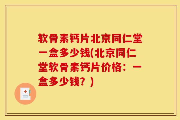 软骨素钙片北京同仁堂一盒多少钱(北京同仁堂软骨素钙片价格：一盒多少钱？)