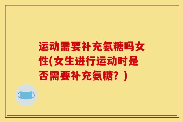 运动需要补充氨糖吗女性(女生进行运动时是否需要补充氨糖？)