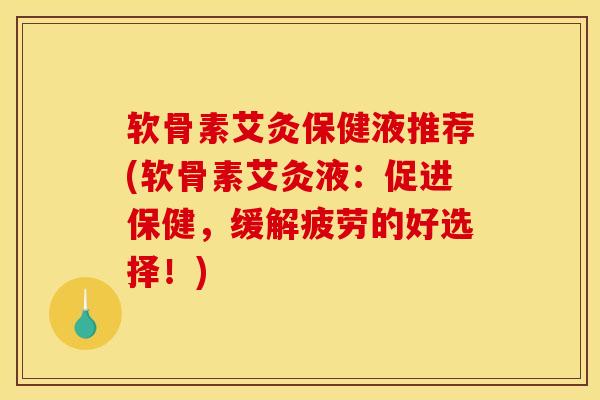 软骨素艾灸保健液推荐(软骨素艾灸液：促进保健，缓解疲劳的好选择！)-第1张图片-关节骑士