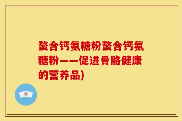 螯合钙氨糖粉螯合钙氨糖粉——促进骨骼健康的营养品)