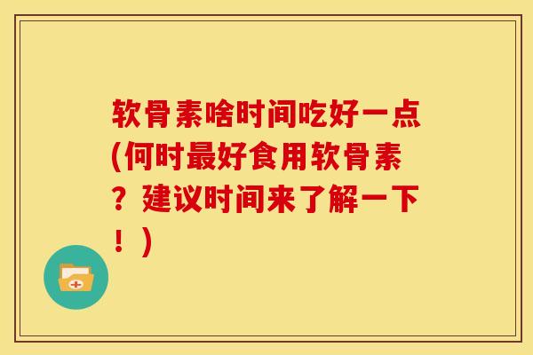 软骨素啥时间吃好一点(何时最好食用软骨素？建议时间来了解一下！)