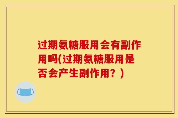 过期氨糖服用会有副作用吗(过期氨糖服用是否会产生副作用？)