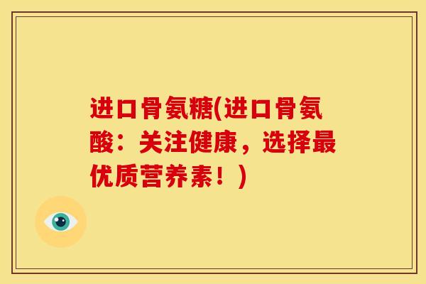 进口骨氨糖(进口骨氨酸：关注健康，选择最优质营养素！)