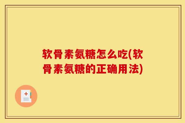 软骨素氨糖怎么吃(软骨素氨糖的正确用法)