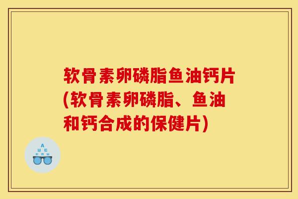 软骨素卵磷脂鱼油钙片(软骨素卵磷脂、鱼油和钙合成的保健片)