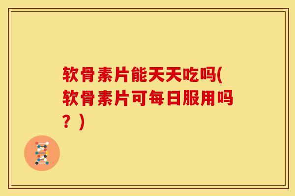 软骨素片能天天吃吗(软骨素片可每日服用吗?)-第1张图片-关节骑士 软骨素片能天天吃吗(软骨素片可每日服用吗?)-第1张图片-关节骑士