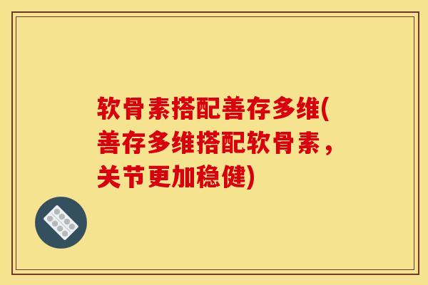 软骨素搭配善存多维(善存多维搭配软骨素，关节更加稳健)