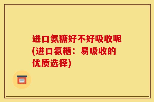 进口氨糖好不好吸收呢(进口氨糖：易吸收的优质选择)-第1张图片-关节骑士