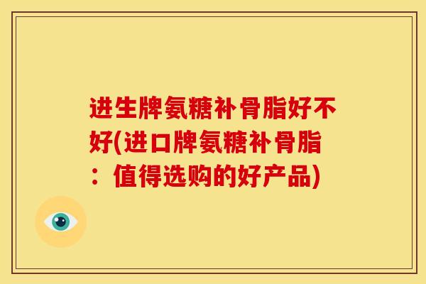进生牌氨糖补骨脂好不好(进口牌氨糖补骨脂：值得选购的好产品)
