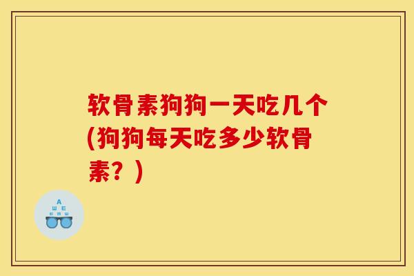 软骨素狗狗一天吃几个(狗狗每天吃多少软骨素？)