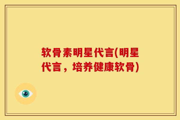 软骨素明星代言(明星代言，培养健康软骨)