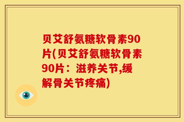 贝艾舒氨糖软骨素90片(贝艾舒氨糖软骨素90片：滋养关节,缓解骨关节疼痛)
