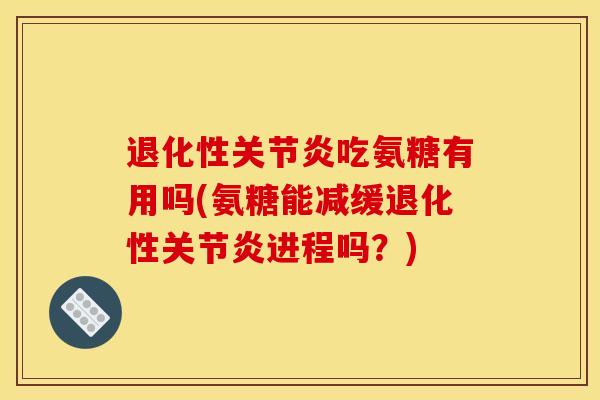 退化性关节炎吃氨糖有用吗(氨糖能减缓退化性关节炎进程吗？)-第1张图片-关节骑士