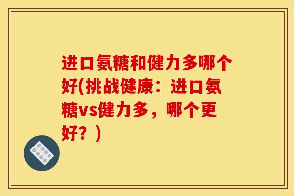 进口氨糖和健力多哪个好(挑战健康：进口氨糖vs健力多，哪个更好？)