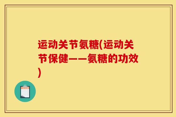 运动关节氨糖(运动关节保健——氨糖的功效)