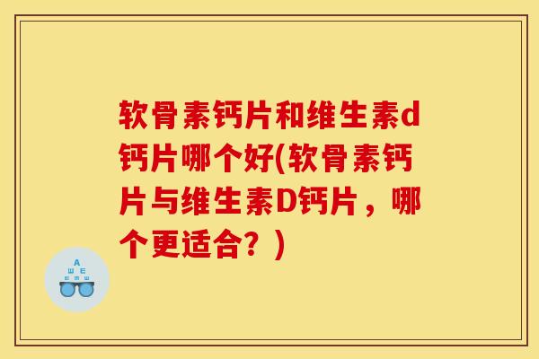 软骨素钙片和维生素d钙片哪个好(软骨素钙片与维生素D钙片，哪个更适合？)