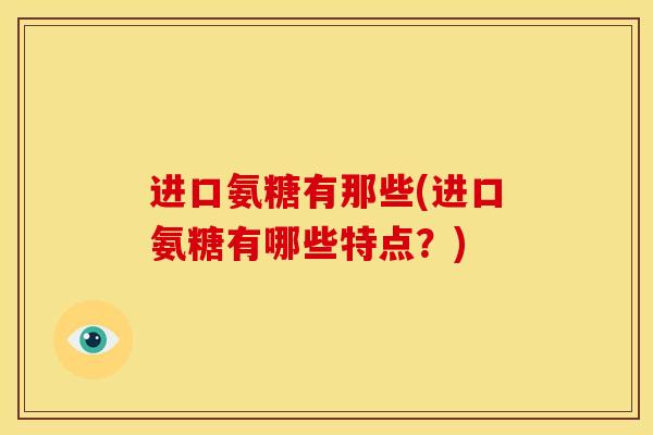 进口氨糖有那些(进口氨糖有哪些特点？)