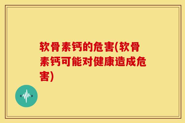 软骨素钙的危害(软骨素钙可能对健康造成危害)