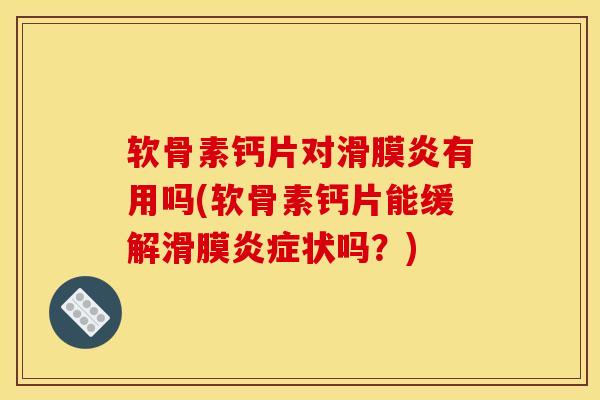 软骨素钙片对滑膜炎有用吗(软骨素钙片能缓解滑膜炎症状吗？)