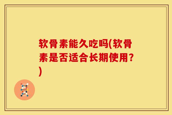 软骨素能久吃吗(软骨素是否适合长期使用？)