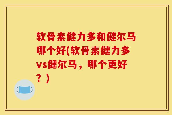 软骨素健力多和健尔马哪个好(软骨素健力多vs健尔马，哪个更好？)