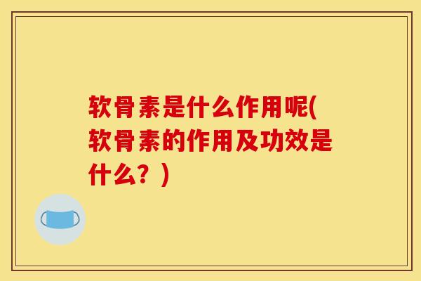软骨素是什么作用呢(软骨素的作用及功效是什么？)