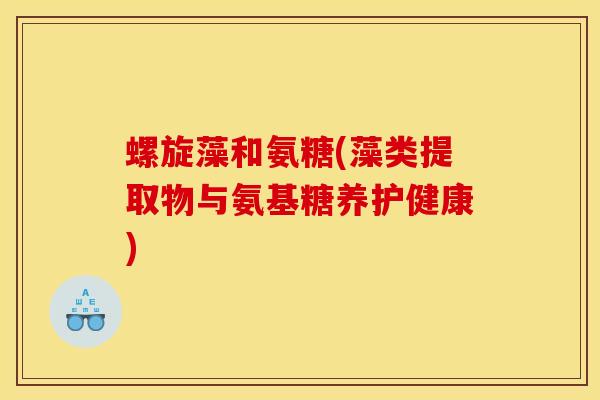 螺旋藻和氨糖(藻类提取物与氨基糖养护健康)-第1张图片-关节骑士