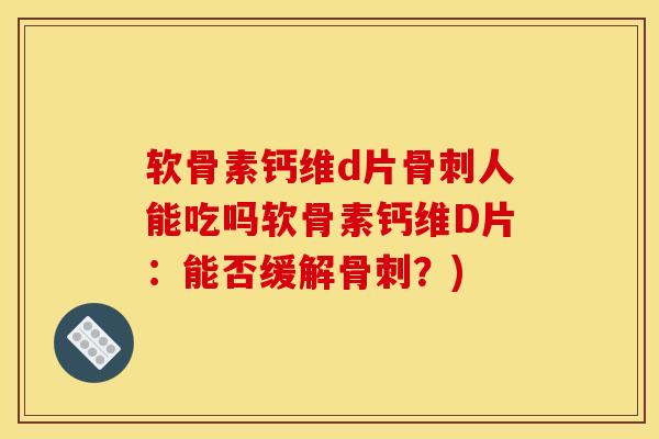 软骨素钙维d片骨刺人能吃吗软骨素钙维D片：能否缓解骨刺？)