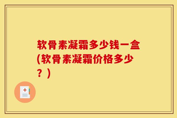 软骨素凝霜多少钱一盒(软骨素凝霜价格多少？)