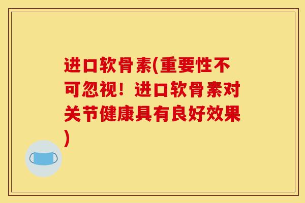 进口软骨素(重要性不可忽视！进口软骨素对关节健康具有良好效果)