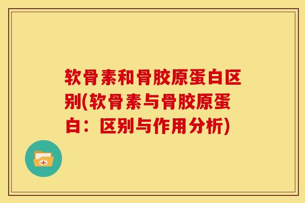 软骨素和骨胶原蛋白区别(软骨素与骨胶原蛋白：区别与作用分析)