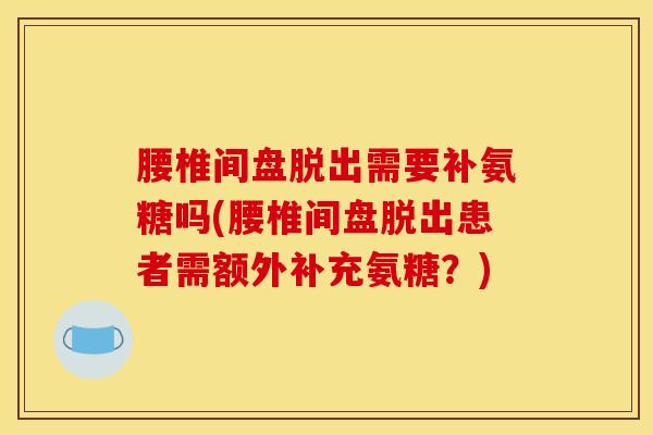 腰椎间盘脱出需要补氨糖吗(腰椎间盘脱出患者需额外补充氨糖？)