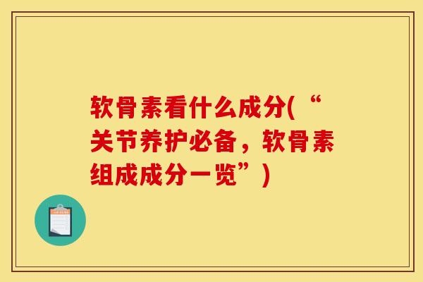 软骨素看什么成分(“关节养护必备，软骨素组成成分一览”)
