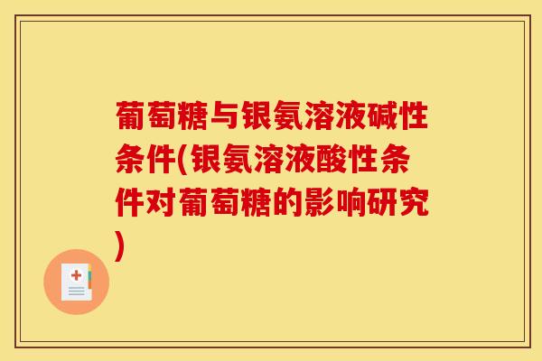葡萄糖与银氨溶液碱性条件(银氨溶液酸性条件对葡萄糖的影响研究)