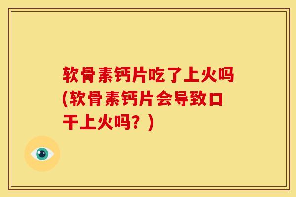 软骨素钙片吃了上火吗(软骨素钙片会导致口干上火吗？)