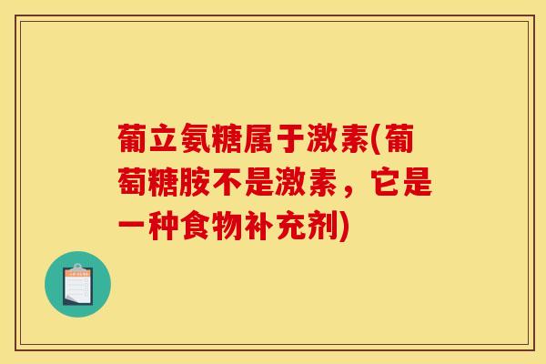 葡立氨糖属于激素(葡萄糖胺不是激素，它是一种食物补充剂)