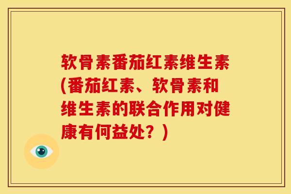软骨素番茄红素维生素(番茄红素、软骨素和维生素的联合作用对健康有何益处？)