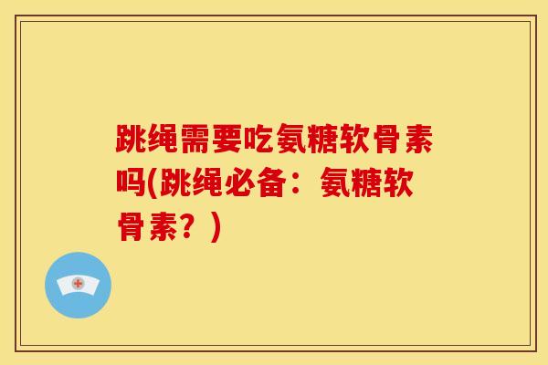 跳绳需要吃氨糖软骨素吗(跳绳必备：氨糖软骨素？)