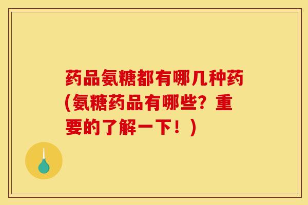 药品氨糖都有哪几种药(氨糖药品有哪些？重要的了解一下！)-第1张图片-关节骑士