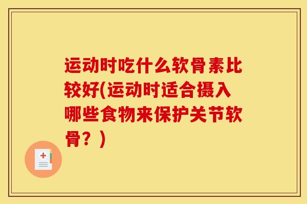 运动时吃什么软骨素比较好(运动时适合摄入哪些食物来保护关节软骨？)
