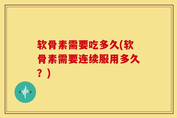 软骨素需要吃多久(软骨素需要连续服用多久？)