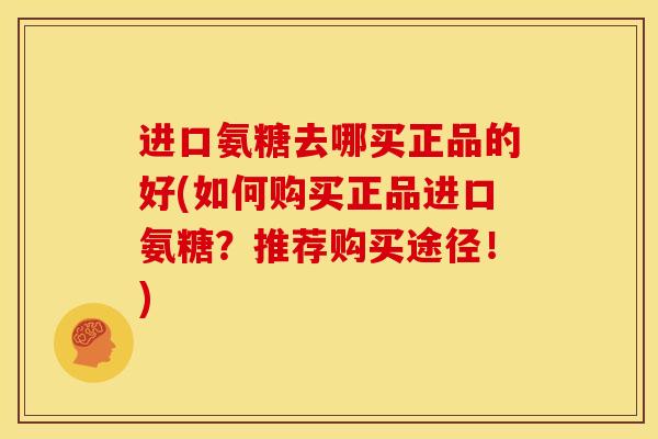 进口氨糖去哪买正品的好(如何购买正品进口氨糖？推荐购买途径！)
