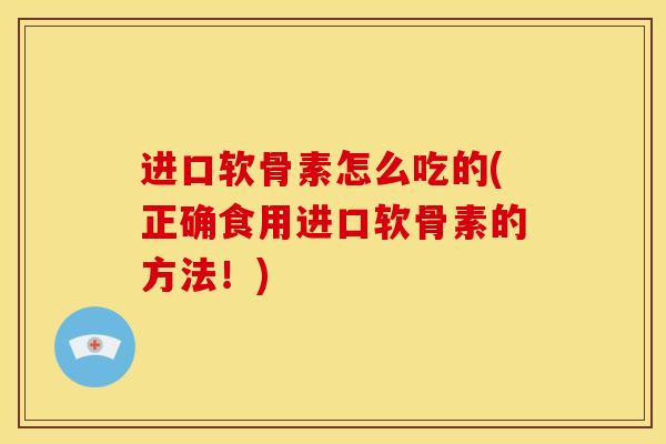 进口软骨素怎么吃的(正确食用进口软骨素的方法！)-第1张图片-关节骑士