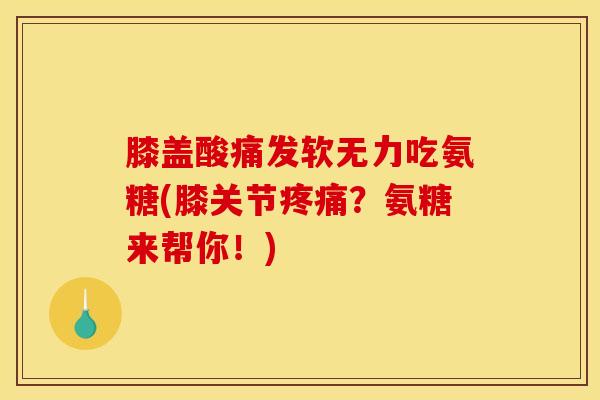 膝盖酸痛发软无力吃氨糖(膝关节疼痛？氨糖来帮你！)