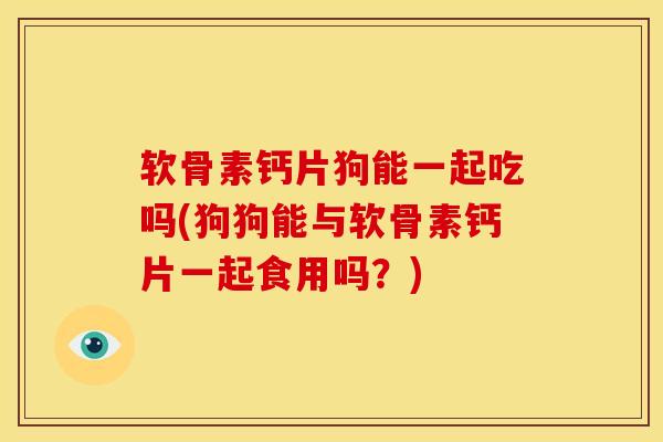 软骨素钙片狗能一起吃吗(狗狗能与软骨素钙片一起食用吗？)