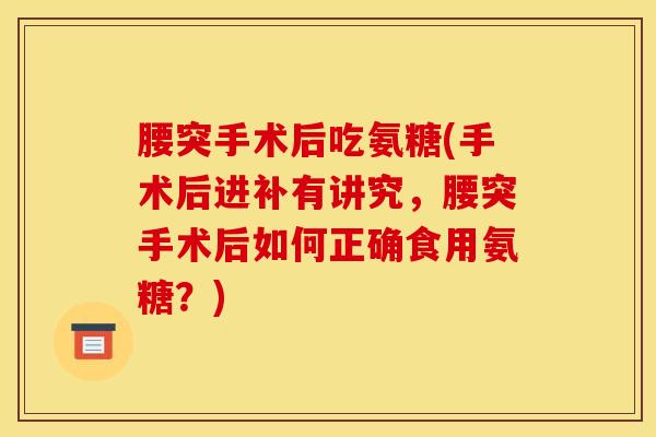 腰突手术后吃氨糖(手术后进补有讲究，腰突手术后如何正确食用氨糖？)